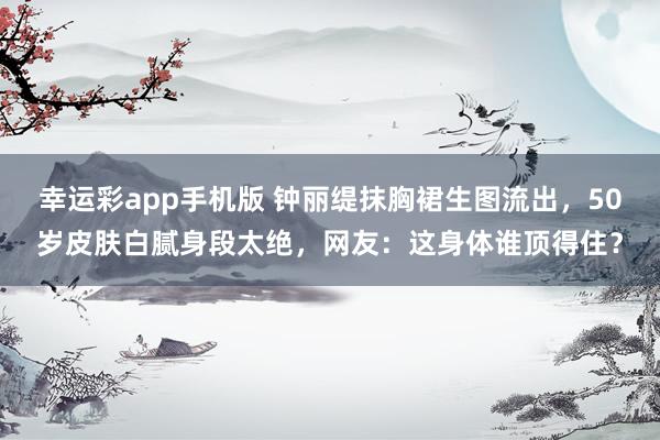 幸运彩app手机版 钟丽缇抹胸裙生图流出，50岁皮肤白腻身段太绝，网友：这身体谁顶得住？