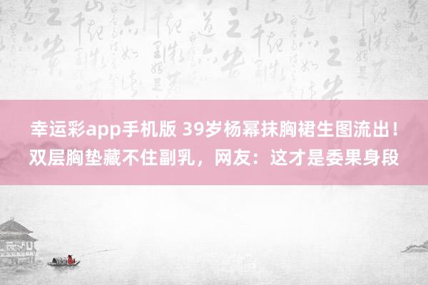 幸运彩app手机版 39岁杨幂抹胸裙生图流出！双层胸垫藏不住副乳，网友：这才是委果身段