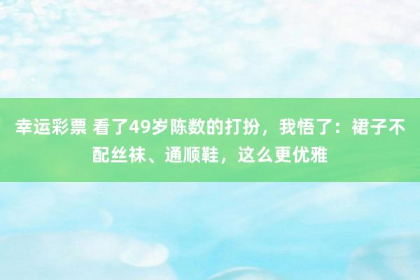 幸运彩票 看了49岁陈数的打扮，我悟了：裙子不配丝袜、通顺鞋，这么更优雅