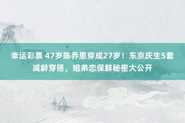 幸运彩票 47岁陈乔恩穿成27岁！东京庆生5套减龄穿搭，姐弟恋保鲜秘密大公开