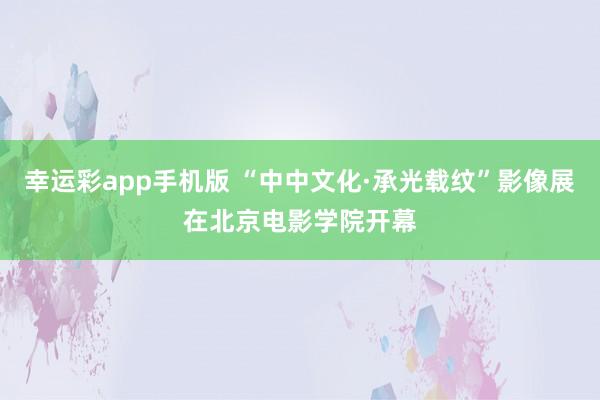 幸运彩app手机版 “中中文化·承光载纹”影像展在北京电影学院开幕