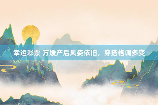 幸运彩票 方媛产后风姿依旧，穿搭格调多变