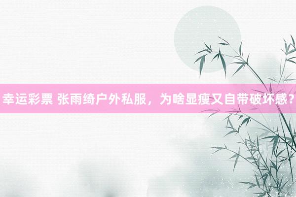 幸运彩票 张雨绮户外私服，为啥显瘦又自带破坏感？