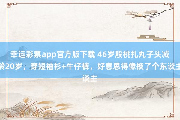 幸运彩票app官方版下载 46岁殷桃扎丸子头减龄20岁，穿短袖衫+牛仔裤，好意思得像换了个东谈主
