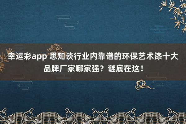 幸运彩app 思知谈行业内靠谱的环保艺术漆十大品牌厂家哪家强？谜底在这！