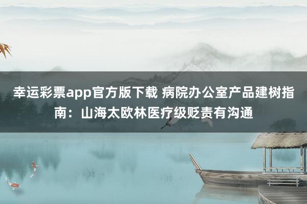 幸运彩票app官方版下载 病院办公室产品建树指南：山海太欧林医疗级贬责有沟通