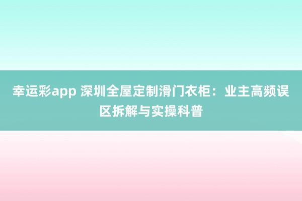 幸运彩app 深圳全屋定制滑门衣柜：业主高频误区拆解与实操科普