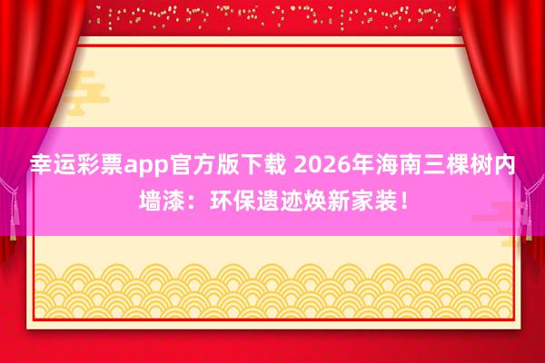 幸运彩票app官方版下载 2026年海南三棵树内墙漆：环保遗迹焕新家装！