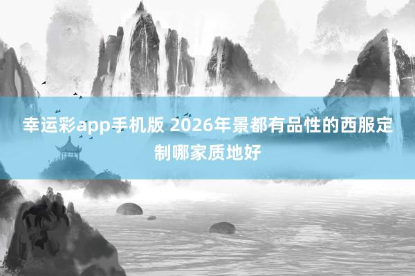 幸运彩app手机版 2026年景都有品性的西服定制哪家质地好