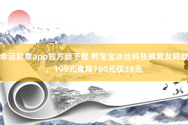 幸运彩票app官方版下载 鸭宝宝冰丝科技裤男女同款，199元直降160元仅39元