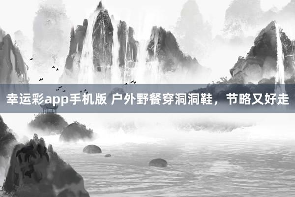 幸运彩app手机版 户外野餐穿洞洞鞋，节略又好走