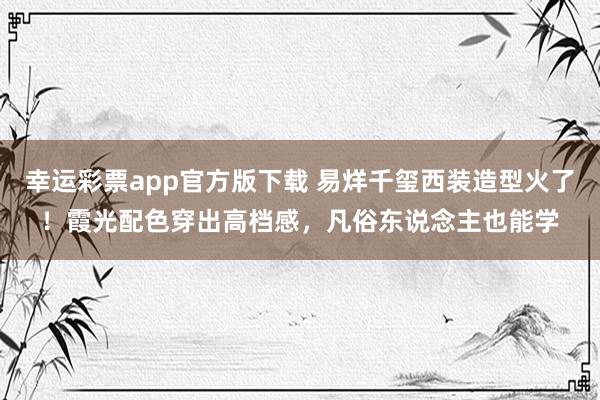 幸运彩票app官方版下载 易烊千玺西装造型火了！霞光配色穿出高档感，凡俗东说念主也能学