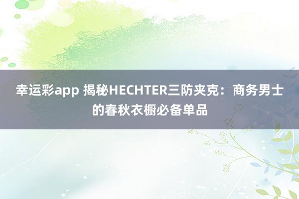 幸运彩app 揭秘HECHTER三防夹克：商务男士的春秋衣橱必备单品