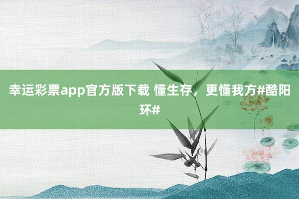 幸运彩票app官方版下载 懂生存，更懂我方#酷阳环#
