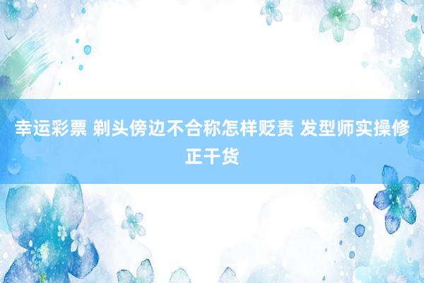 幸运彩票 剃头傍边不合称怎样贬责 发型师实操修正干货