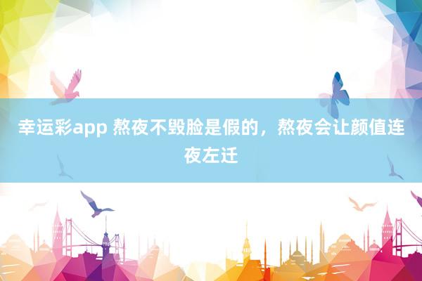 幸运彩app 熬夜不毁脸是假的，熬夜会让颜值连夜左迁