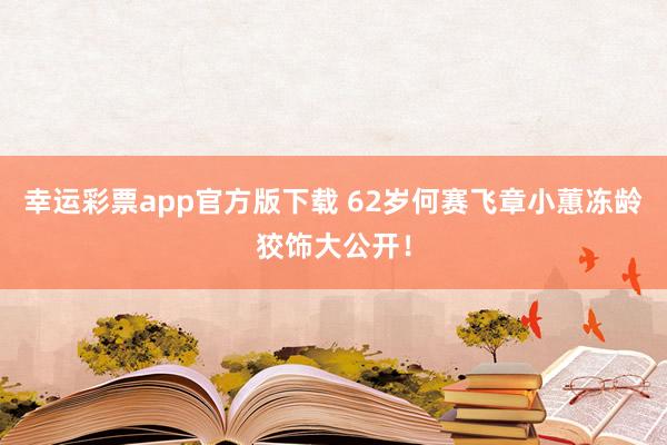 幸运彩票app官方版下载 62岁何赛飞章小蕙冻龄狡饰大公开！