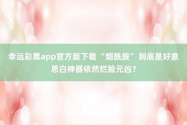 幸运彩票app官方版下载 “烟酰胺” 到底是好意思白神器依然烂脸元凶？