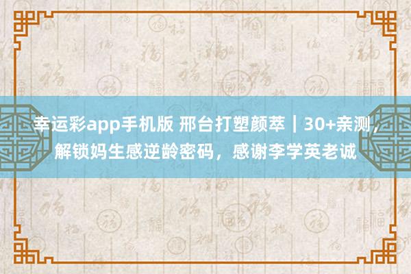 幸运彩app手机版 邢台打塑颜萃｜30+亲测，解锁妈生感逆龄密码，感谢李学英老诚