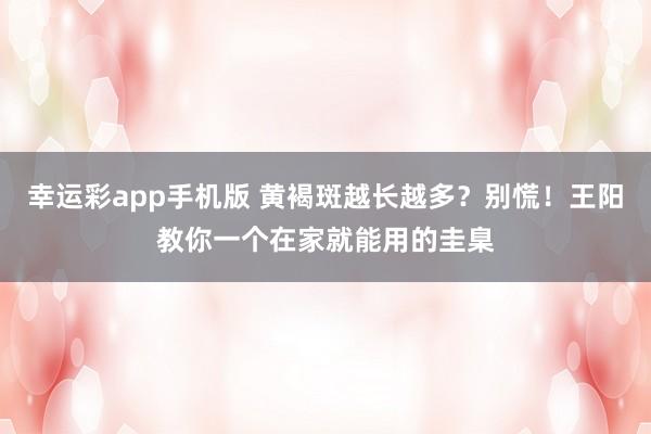 幸运彩app手机版 黄褐斑越长越多？别慌！王阳教你一个在家就能用的圭臬