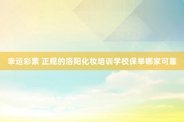 幸运彩票 正规的洛阳化妆培训学校保举哪家可靠