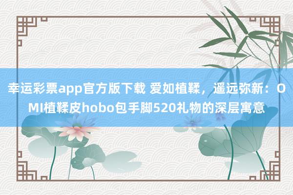 幸运彩票app官方版下载 爱如植鞣，遥远弥新：OMI植鞣皮hobo包手脚520礼物的深层寓意