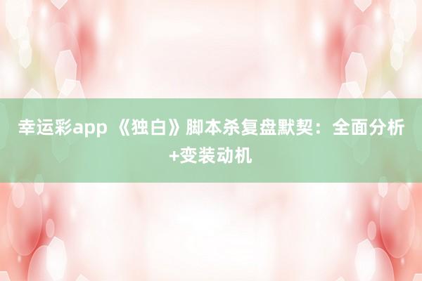 幸运彩app 《独白》脚本杀复盘默契：全面分析+变装动机