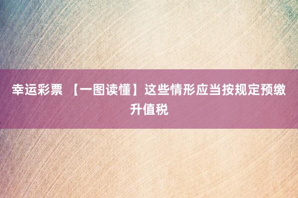幸运彩票 【一图读懂】这些情形应当按规定预缴升值税