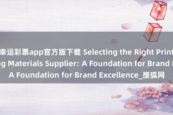 幸运彩票app官方版下载 Selecting the Right Printing and Packaging Materials Supplier: A Foundation for Brand Excellence_搜狐网