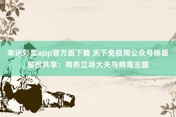 幸运彩票app官方版下载 天下免疫周公众号排版模板共享：商务立场大夫与病毒主题