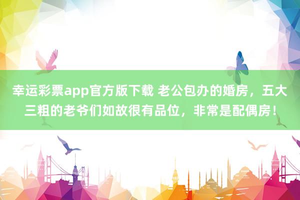 幸运彩票app官方版下载 老公包办的婚房，五大三粗的老爷们如故很有品位，非常是配偶房！