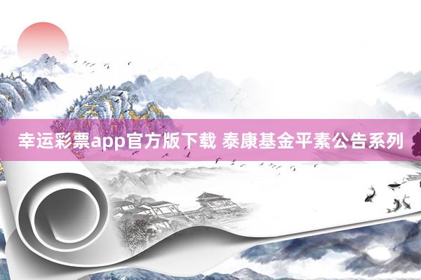 幸运彩票app官方版下载 泰康基金平素公告系列