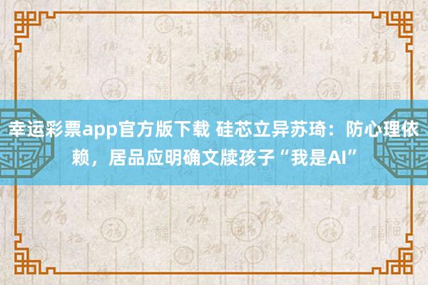 幸运彩票app官方版下载 硅芯立异苏琦：防心理依赖，居品应明确文牍孩子“我是AI”