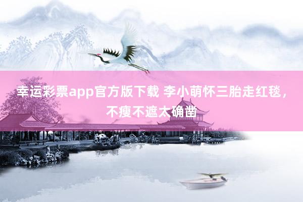 幸运彩票app官方版下载 李小萌怀三胎走红毯，不瘦不遮太确凿