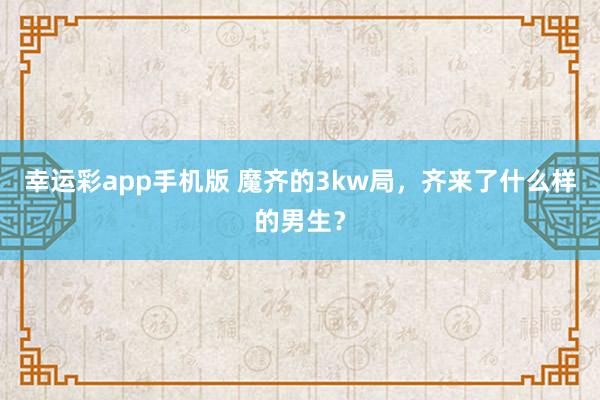 幸运彩app手机版 魔齐的3kw局，齐来了什么样的男生？
