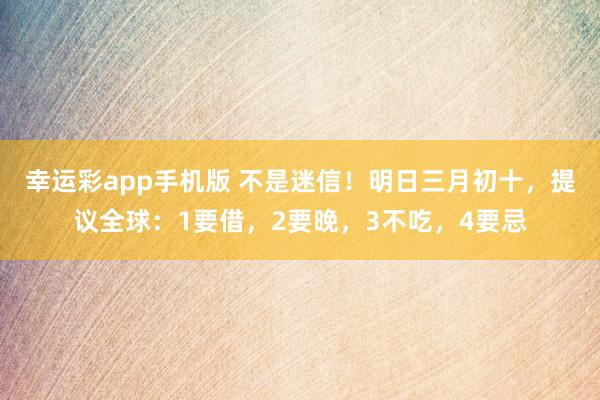 幸运彩app手机版 不是迷信！明日三月初十，提议全球：1要借，2要晚，3不吃，4要忌