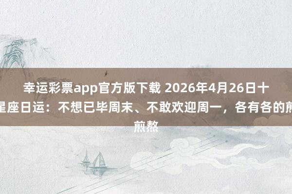 幸运彩票app官方版下载 2026年4月26日十二星座日运：不想已毕周末、不敢欢迎周一，各有各的煎熬