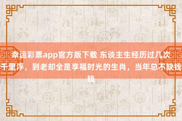 幸运彩票app官方版下载 东谈主生经历过几次千里浮，到老却全是享福时光的生肖，当年总不缺钱
