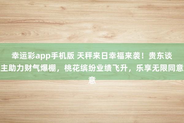 幸运彩app手机版 天秤来日幸福来袭！贵东谈主助力财气爆棚，桃花缤纷业绩飞升，乐享无限同意