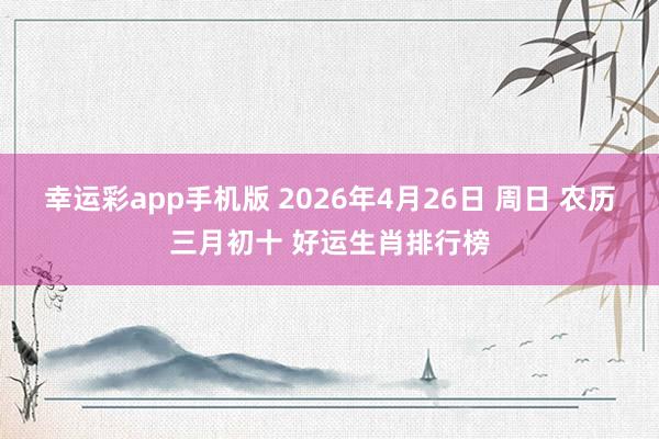 幸运彩app手机版 2026年4月26日 周日 农历三月初十 好运生肖排行榜