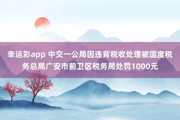 幸运彩app 中交一公局因违背税收处理被国度税务总局广安市前卫区税务局处罚1000元
