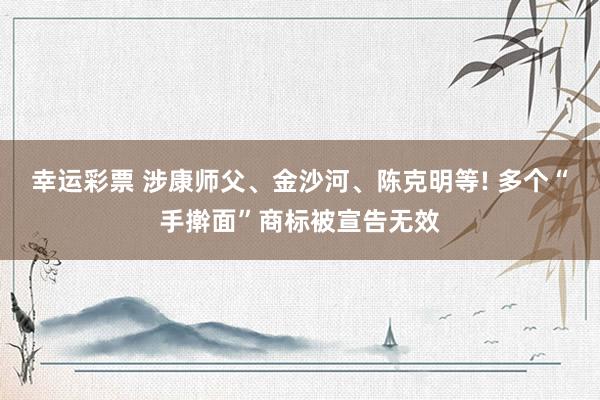 幸运彩票 涉康师父、金沙河、陈克明等! 多个“手擀面”商标被宣告无效