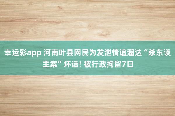 幸运彩app 河南叶县网民为发泄情谊溜达“杀东谈主案”坏话! 被行政拘留7日