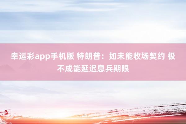 幸运彩app手机版 特朗普：如未能收场契约 极不成能延迟息兵期限