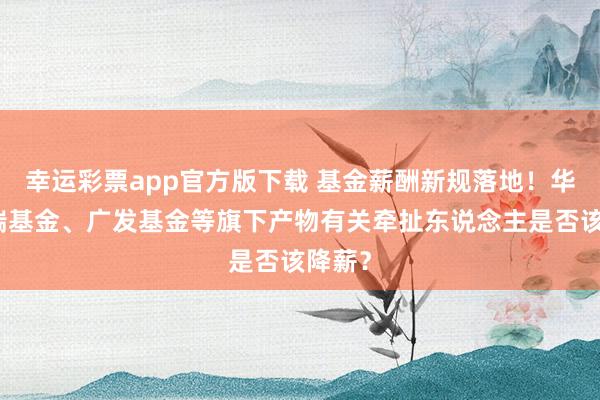幸运彩票app官方版下载 基金薪酬新规落地！华泰柏瑞基金、广发基金等旗下产物有关牵扯东说念主是否该降薪？