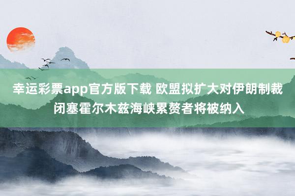 幸运彩票app官方版下载 欧盟拟扩大对伊朗制裁 闭塞霍尔木兹海峡累赘者将被纳入