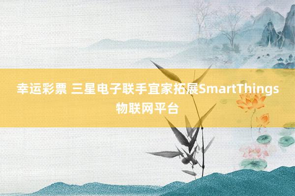 幸运彩票 三星电子联手宜家拓展SmartThings物联网平台