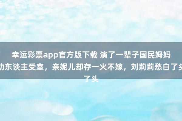 幸运彩票app官方版下载 演了一辈子国民姆妈劝东谈主受室，亲妮儿却存一火不嫁，刘莉莉愁白了头
