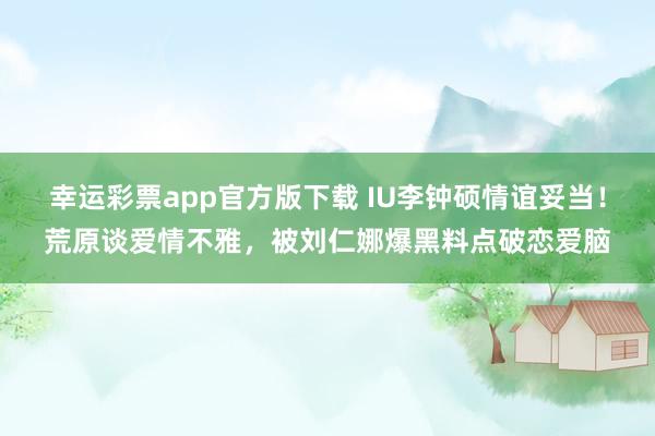 幸运彩票app官方版下载 IU李钟硕情谊妥当！荒原谈爱情不雅，被刘仁娜爆黑料点破恋爱脑