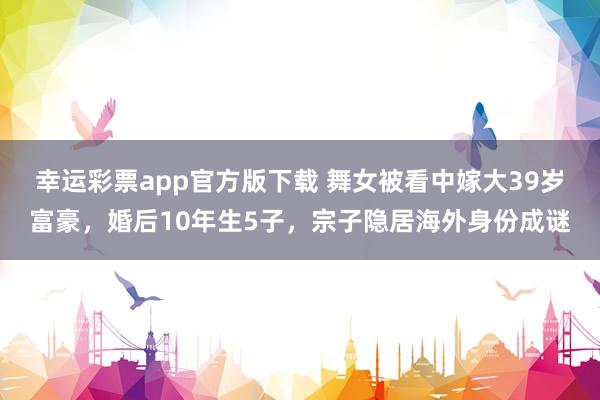幸运彩票app官方版下载 舞女被看中嫁大39岁富豪，婚后10年生5子，宗子隐居海外身份成谜